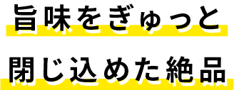 旨味をぎゅっと閉じ込めた絶品